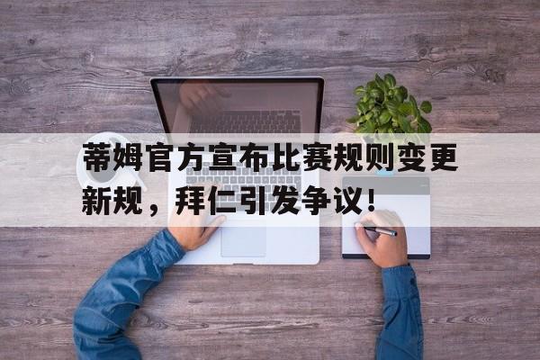 蒂姆官方宣布比赛规则变更新规，拜仁引发争议！-开云